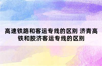 高速铁路和客运专线的区别 济青高铁和胶济客运专线的区别